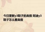 今日更新y3鞋子的真假 阿迪y3鞋子怎么看真假