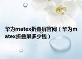 华为matex折叠屏官网（华为matex折叠屏多少钱）