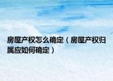房屋产权怎么确定（房屋产权归属应如何确定）