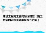 建设工程施工合同起诉时效（施工合同的诉讼有效期是多长时间）