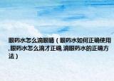 眼药水怎么滴眼睛（眼药水如何正确使用,眼药水怎么滴才正确,滴眼药水的正确方法）