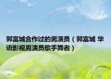 郭富城合作过的男演员（郭富城 华语影视男演员歌手舞者）