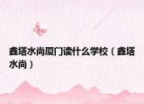 鑫塔水尚厦门读什么学校（鑫塔水尚）