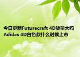 今日更新Futurecraft 4D货量大吗 Adidas 4D白色款什么时候上市