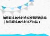 加班超过36小时给加班费还违法吗（加班超过36小时违不违法）