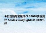 今日更新阿迪达斯CLB2018实战测评 Adidas Crazylight18打球怎么样