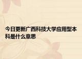 今日更新广西科技大学应用型本科是什么意思