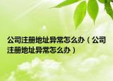 公司注册地址异常怎么办（公司注册地址异常怎么办）
