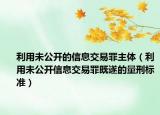 利用未公开的信息交易罪主体（利用未公开信息交易罪既遂的量刑标准）