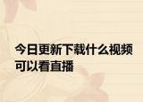 今日更新下载什么视频可以看直播