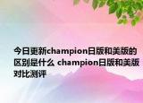 今日更新champion日版和美版的区别是什么 champion日版和美版对比测评