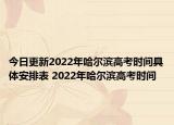 今日更新2022年哈尔滨高考时间具体安排表 2022年哈尔滨高考时间