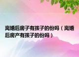 离婚后房子有孩子的份吗（离婚后房产有孩子的份吗）
