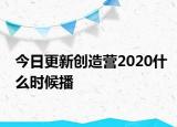 今日更新创造营2020什么时候播