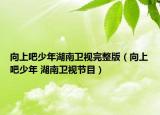向上吧少年湖南卫视完整版（向上吧少年 湖南卫视节目）