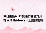 今日更新AJ11复活节变色龙开箱 AJ11Iridescent上脚好看吗