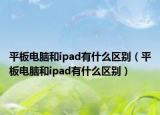 平板电脑和ipad有什么区别（平板电脑和ipad有什么区别）
