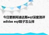今日更新阿迪达斯eqt深度测评 adidas eqt鞋子怎么样