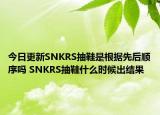 今日更新SNKRS抽鞋是根据先后顺序吗 SNKRS抽鞋什么时候出结果