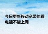 今日更新移动宽带能看电视不能上网