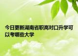 今日更新湖南省职高对口升学可以考哪些大学
