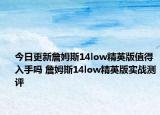 今日更新詹姆斯14low精英版值得入手吗 詹姆斯14low精英版实战测评