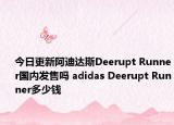 今日更新阿迪达斯Deerupt Runner国内发售吗 adidas Deerupt Runner多少钱