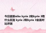 今日更新nike kyrie 2和kyrie 3有什么区别 kyrie 2和kyrie 3全面对比评测