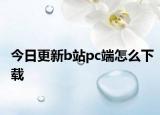 今日更新b站pc端怎么下载
