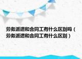 劳务派遣和合同工有什么区别吗（劳务派遣和合同工有什么区别）