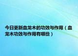 今日更新血龙木的功效与作用（血龙木功效与作用有哪些）