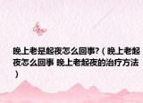 晚上老是起夜怎么回事?（晚上老起夜怎么回事 晚上老起夜的治疗方法）