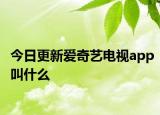 今日更新爱奇艺电视app叫什么