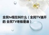 全民tv现在叫什么（全民TV谁开的 全民TV老板是谁）