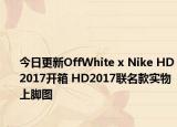 今日更新OffWhite x Nike HD2017开箱 HD2017联名款实物上脚图