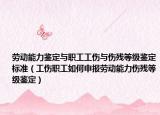 劳动能力鉴定与职工工伤与伤残等级鉴定标准（工伤职工如何申报劳动能力伤残等级鉴定）
