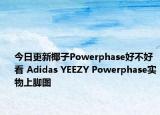 今日更新椰子Powerphase好不好看 Adidas YEEZY Powerphase实物上脚图