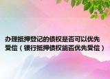 办理抵押登记的债权是否可以优先受偿（银行抵押债权能否优先受偿）