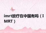 imrt放疗在中国有吗（IMRT）