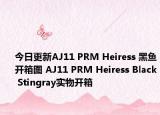 今日更新AJ11 PRM Heiress 黑鱼开箱图 AJ11 PRM Heiress Black Stingray实物开箱