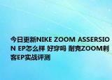 今日更新NIKE ZOOM ASSERSION EP怎么样 好穿吗 耐克ZOOM刺客EP实战评测