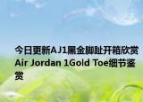 今日更新AJ1黑金脚趾开箱欣赏 Air Jordan 1Gold Toe细节鉴赏