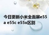 今日更新小米全面屏e55a e55c e55x区别