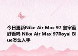 今日更新Nike Air Max 97 皇家蓝好看吗 Nike Air Max 97Royal Blue怎么入手
