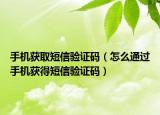 手机获取短信验证码（怎么通过手机获得短信验证码）