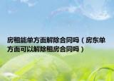 房租能单方面解除合同吗（房东单方面可以解除租房合同吗）