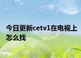 今日更新cetv1在电视上怎么找