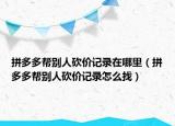 拼多多帮别人砍价记录在哪里（拼多多帮别人砍价记录怎么找）