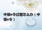 中银e令过期怎么办（中银e令）