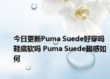 今日更新Puma Suede好穿吗 鞋底软吗 Puma Suede脚感如何